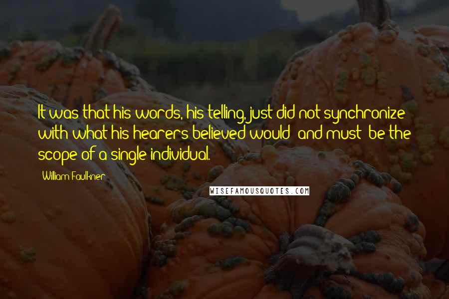 William Faulkner Quotes: It was that his words, his telling, just did not synchronize with what his hearers believed would (and must) be the scope of a single individual.