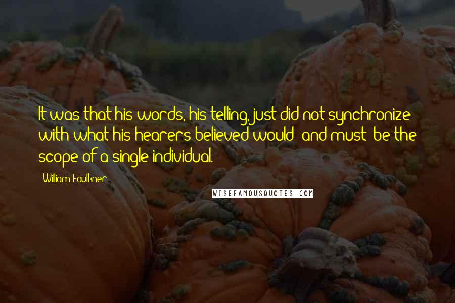 William Faulkner Quotes: It was that his words, his telling, just did not synchronize with what his hearers believed would (and must) be the scope of a single individual.