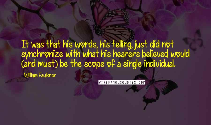 William Faulkner Quotes: It was that his words, his telling, just did not synchronize with what his hearers believed would (and must) be the scope of a single individual.