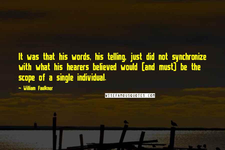 William Faulkner Quotes: It was that his words, his telling, just did not synchronize with what his hearers believed would (and must) be the scope of a single individual.