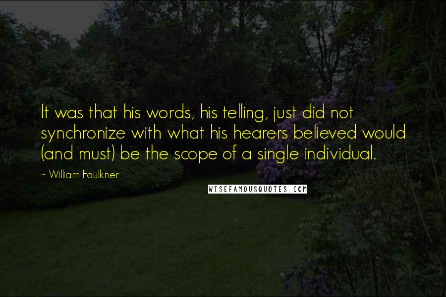 William Faulkner Quotes: It was that his words, his telling, just did not synchronize with what his hearers believed would (and must) be the scope of a single individual.