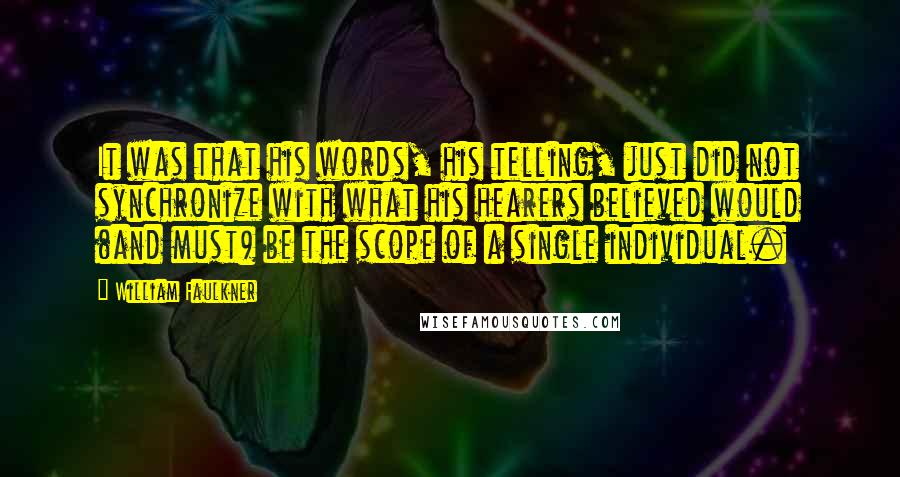 William Faulkner Quotes: It was that his words, his telling, just did not synchronize with what his hearers believed would (and must) be the scope of a single individual.