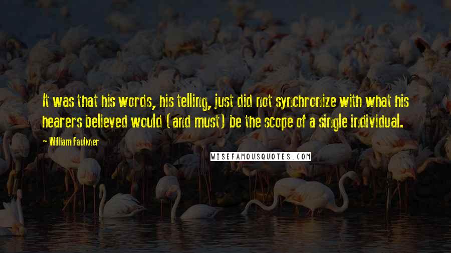 William Faulkner Quotes: It was that his words, his telling, just did not synchronize with what his hearers believed would (and must) be the scope of a single individual.