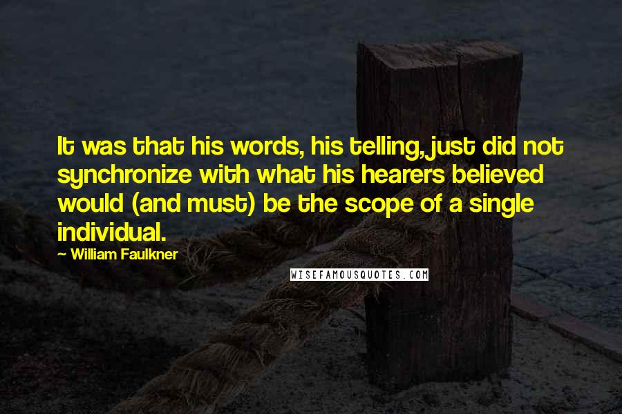William Faulkner Quotes: It was that his words, his telling, just did not synchronize with what his hearers believed would (and must) be the scope of a single individual.