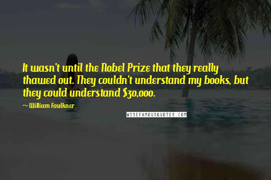 William Faulkner Quotes: It wasn't until the Nobel Prize that they really thawed out. They couldn't understand my books, but they could understand $30,000.