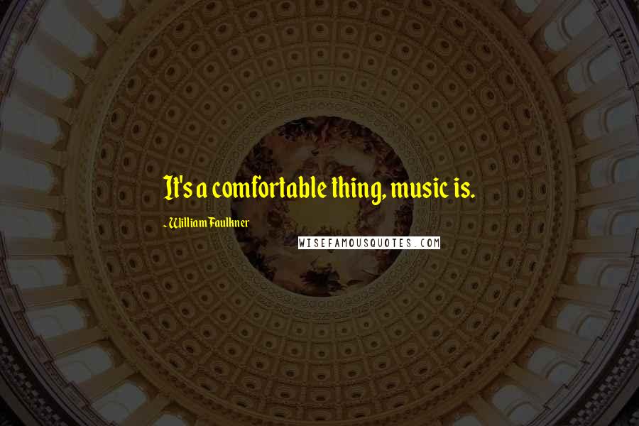 William Faulkner Quotes: It's a comfortable thing, music is.