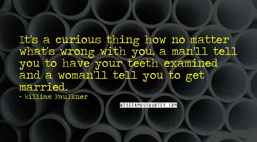 William Faulkner Quotes: It's a curious thing how no matter what's wrong with you, a man'll tell you to have your teeth examined and a woman'll tell you to get married.