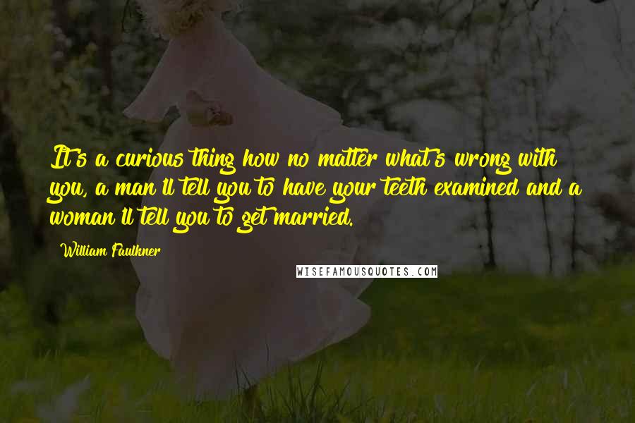 William Faulkner Quotes: It's a curious thing how no matter what's wrong with you, a man'll tell you to have your teeth examined and a woman'll tell you to get married.