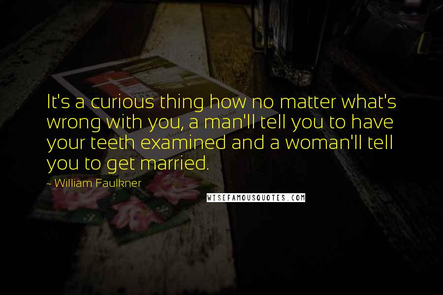 William Faulkner Quotes: It's a curious thing how no matter what's wrong with you, a man'll tell you to have your teeth examined and a woman'll tell you to get married.
