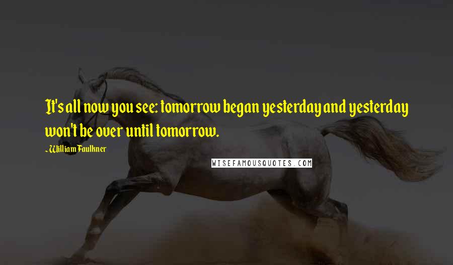 William Faulkner Quotes: It's all now you see: tomorrow began yesterday and yesterday won't be over until tomorrow.