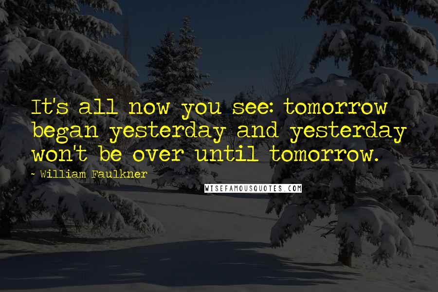 William Faulkner Quotes: It's all now you see: tomorrow began yesterday and yesterday won't be over until tomorrow.