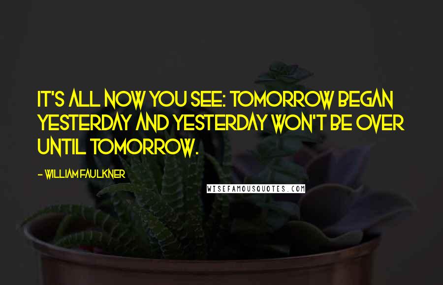 William Faulkner Quotes: It's all now you see: tomorrow began yesterday and yesterday won't be over until tomorrow.