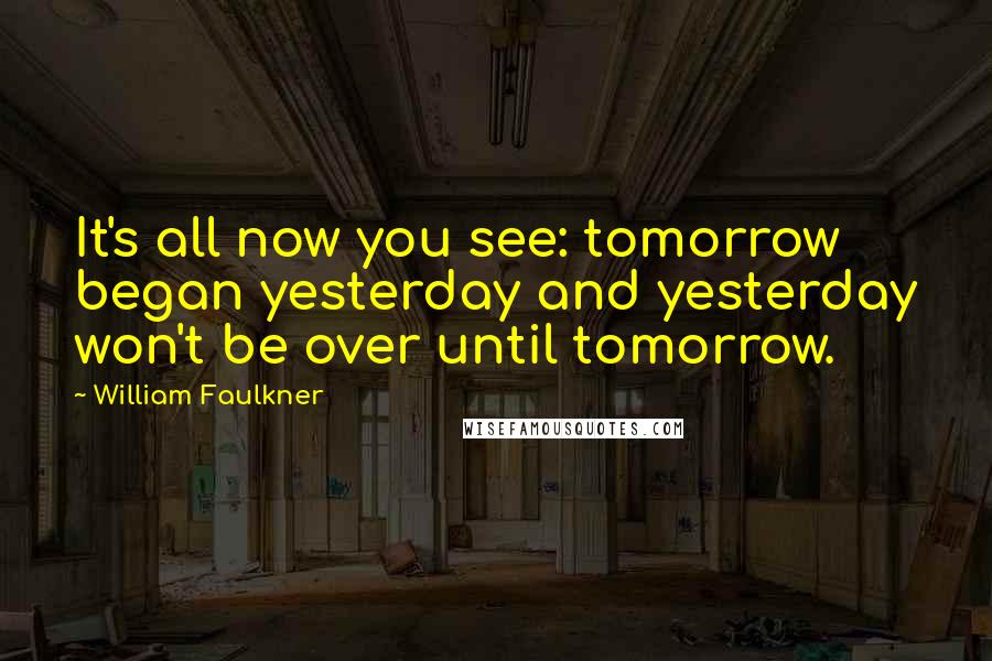 William Faulkner Quotes: It's all now you see: tomorrow began yesterday and yesterday won't be over until tomorrow.