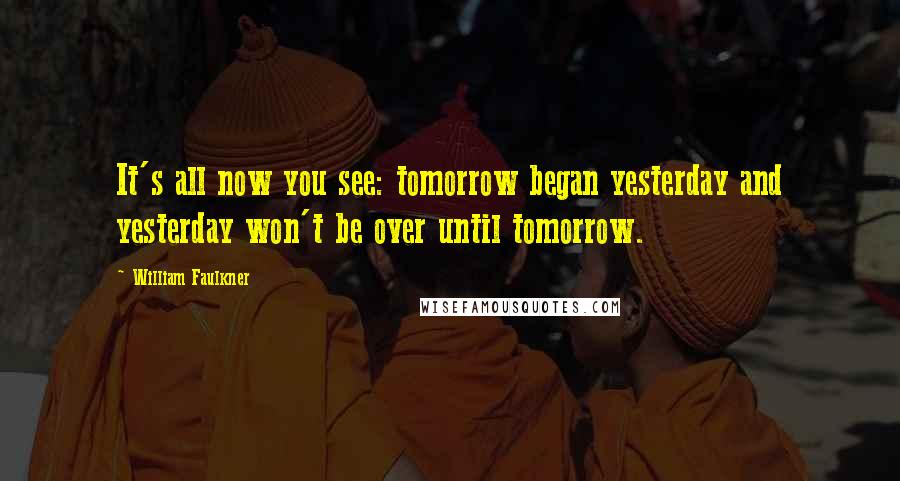 William Faulkner Quotes: It's all now you see: tomorrow began yesterday and yesterday won't be over until tomorrow.