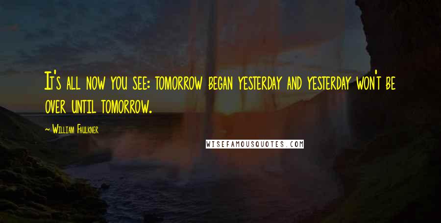 William Faulkner Quotes: It's all now you see: tomorrow began yesterday and yesterday won't be over until tomorrow.