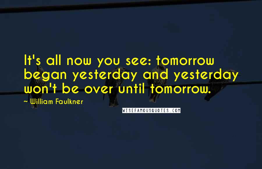 William Faulkner Quotes: It's all now you see: tomorrow began yesterday and yesterday won't be over until tomorrow.