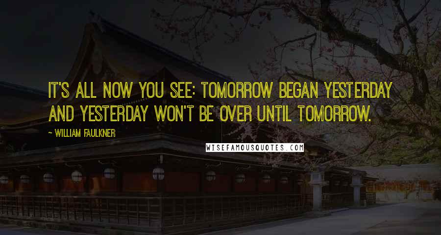 William Faulkner Quotes: It's all now you see: tomorrow began yesterday and yesterday won't be over until tomorrow.
