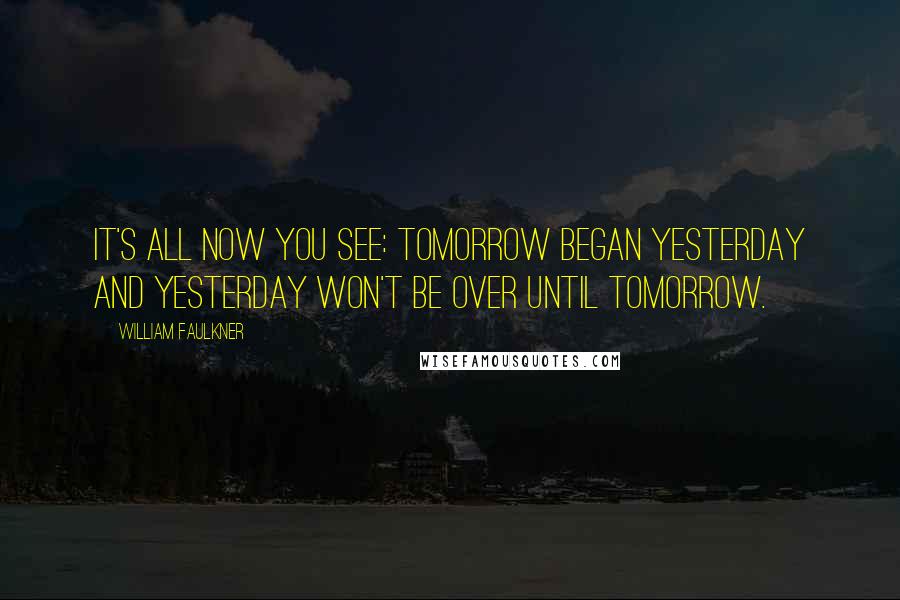 William Faulkner Quotes: It's all now you see: tomorrow began yesterday and yesterday won't be over until tomorrow.