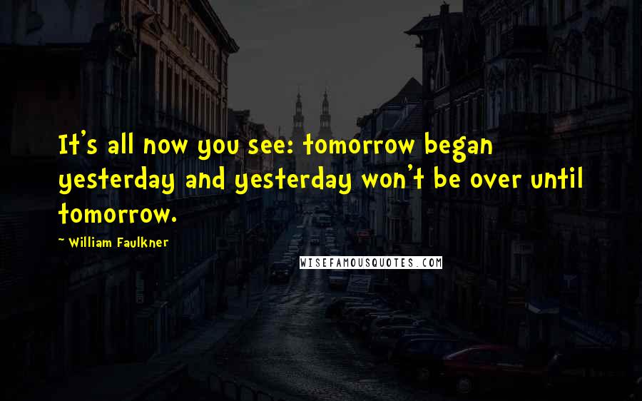 William Faulkner Quotes: It's all now you see: tomorrow began yesterday and yesterday won't be over until tomorrow.