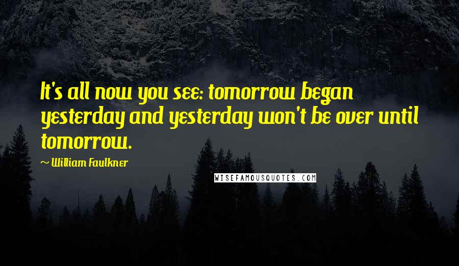 William Faulkner Quotes: It's all now you see: tomorrow began yesterday and yesterday won't be over until tomorrow.