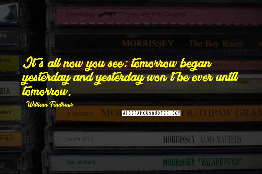 William Faulkner Quotes: It's all now you see: tomorrow began yesterday and yesterday won't be over until tomorrow.