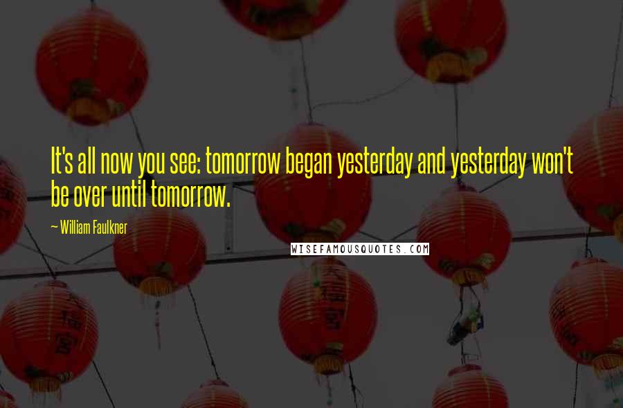 William Faulkner Quotes: It's all now you see: tomorrow began yesterday and yesterday won't be over until tomorrow.