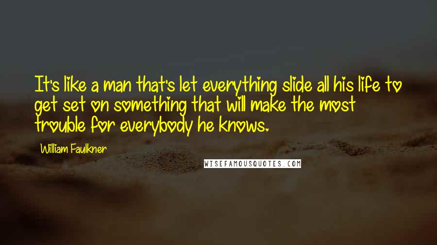 William Faulkner Quotes: It's like a man that's let everything slide all his life to get set on something that will make the most trouble for everybody he knows.