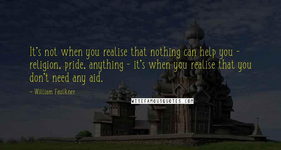 William Faulkner Quotes: It's not when you realise that nothing can help you - religion, pride, anything - it's when you realise that you don't need any aid.