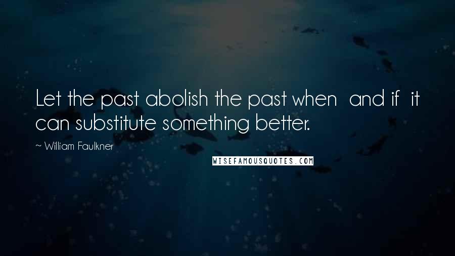 William Faulkner Quotes: Let the past abolish the past when and if it can substitute something better.