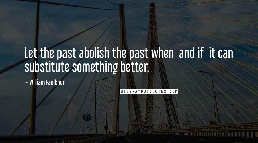 William Faulkner Quotes: Let the past abolish the past when and if it can substitute something better.