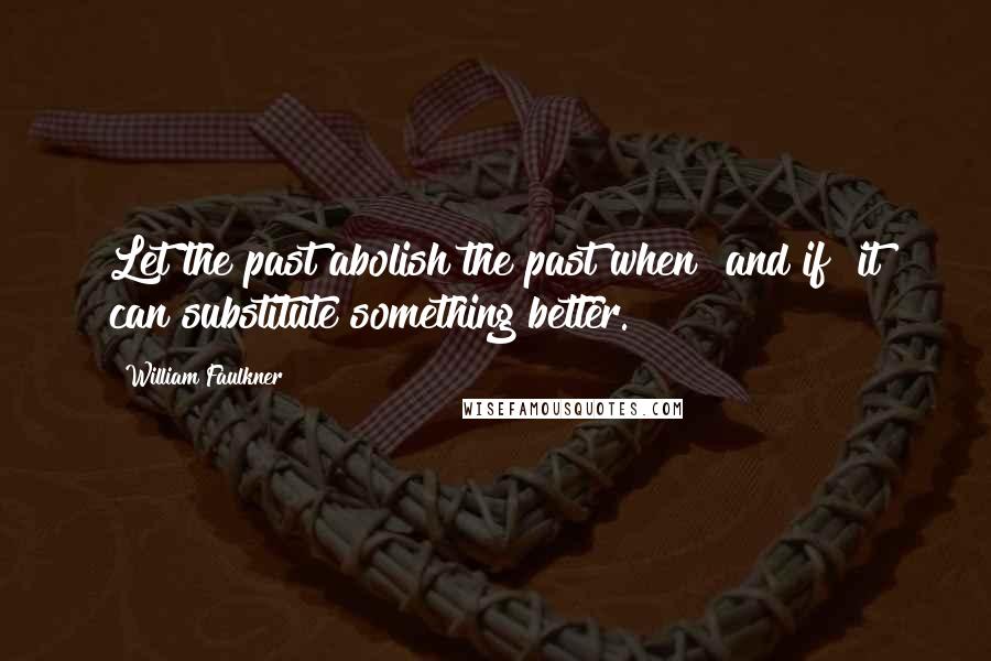 William Faulkner Quotes: Let the past abolish the past when and if it can substitute something better.