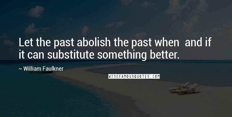 William Faulkner Quotes: Let the past abolish the past when and if it can substitute something better.
