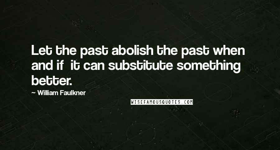 William Faulkner Quotes: Let the past abolish the past when and if it can substitute something better.