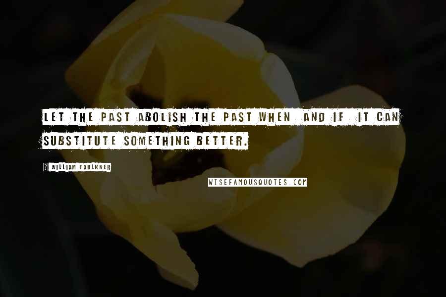 William Faulkner Quotes: Let the past abolish the past when and if it can substitute something better.