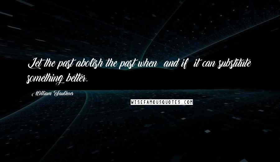 William Faulkner Quotes: Let the past abolish the past when and if it can substitute something better.