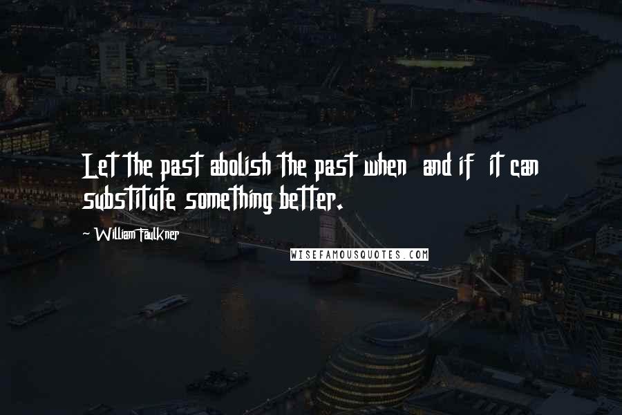 William Faulkner Quotes: Let the past abolish the past when and if it can substitute something better.