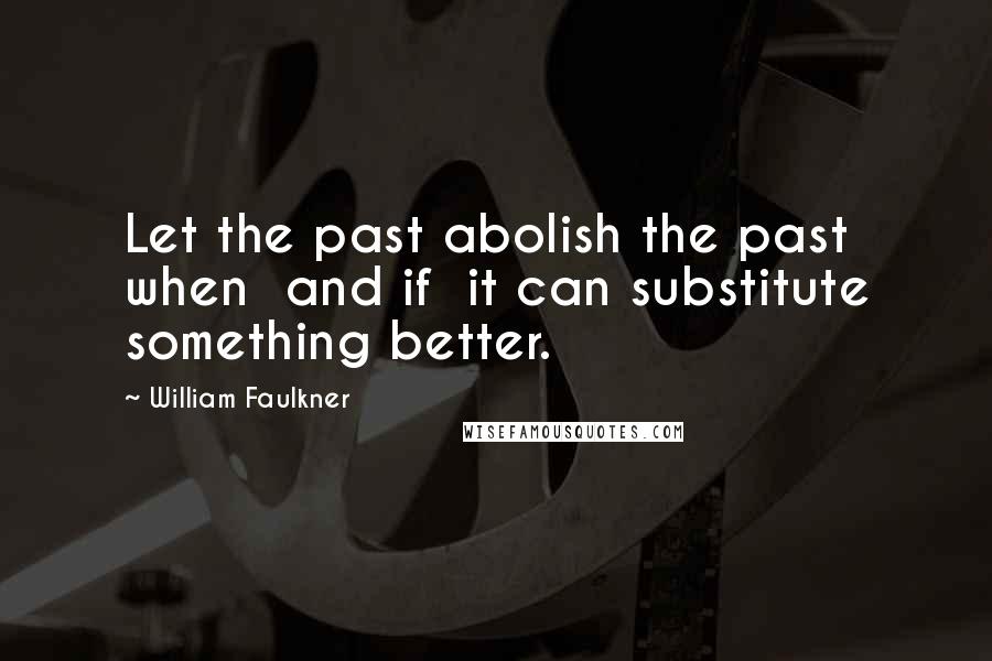 William Faulkner Quotes: Let the past abolish the past when and if it can substitute something better.