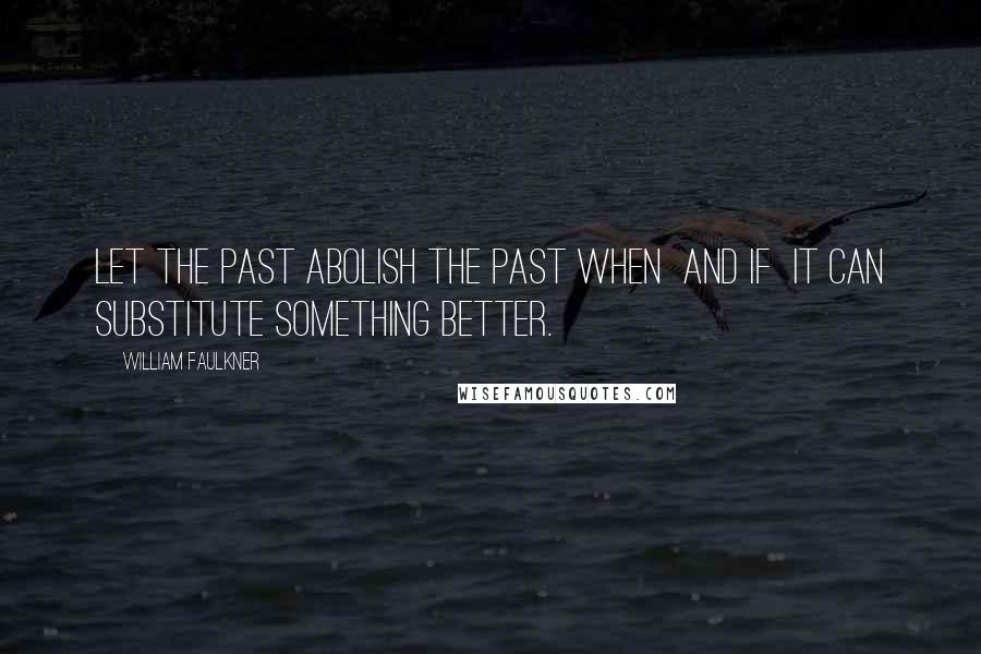 William Faulkner Quotes: Let the past abolish the past when and if it can substitute something better.