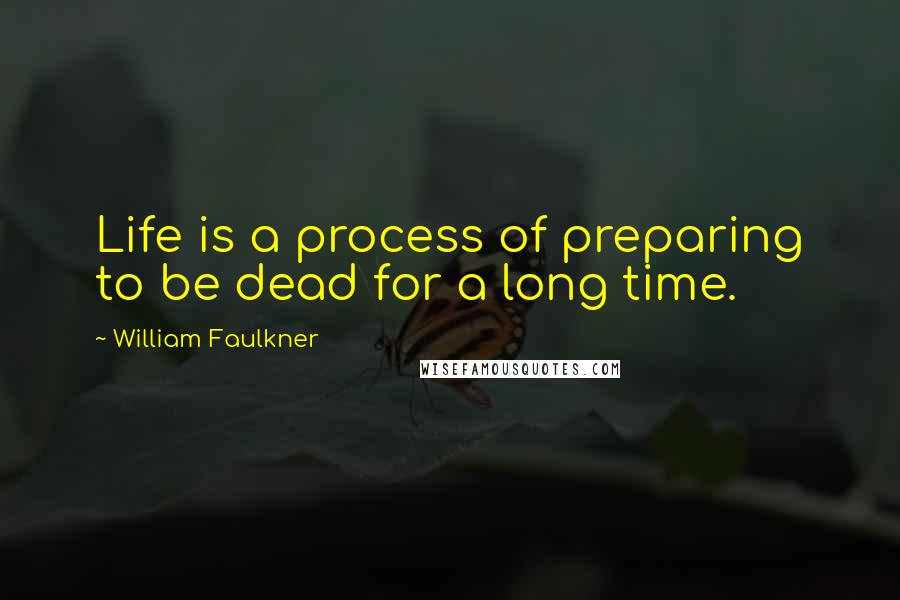 William Faulkner Quotes: Life is a process of preparing to be dead for a long time.