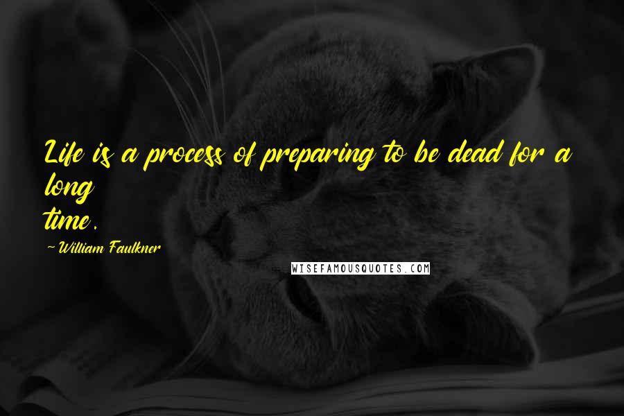 William Faulkner Quotes: Life is a process of preparing to be dead for a long time.