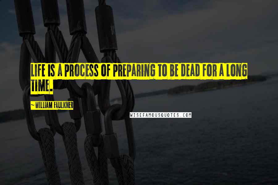 William Faulkner Quotes: Life is a process of preparing to be dead for a long time.