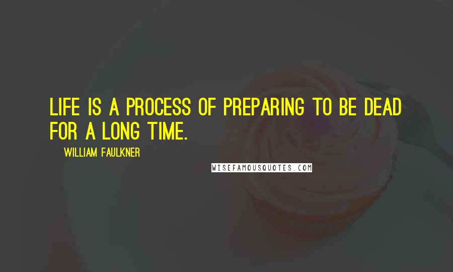 William Faulkner Quotes: Life is a process of preparing to be dead for a long time.