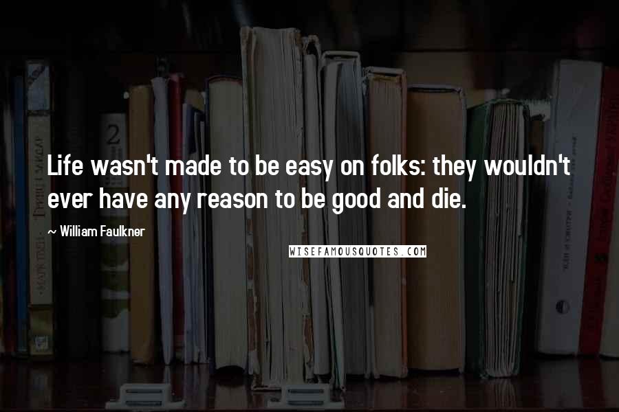 William Faulkner Quotes: Life wasn't made to be easy on folks: they wouldn't ever have any reason to be good and die.