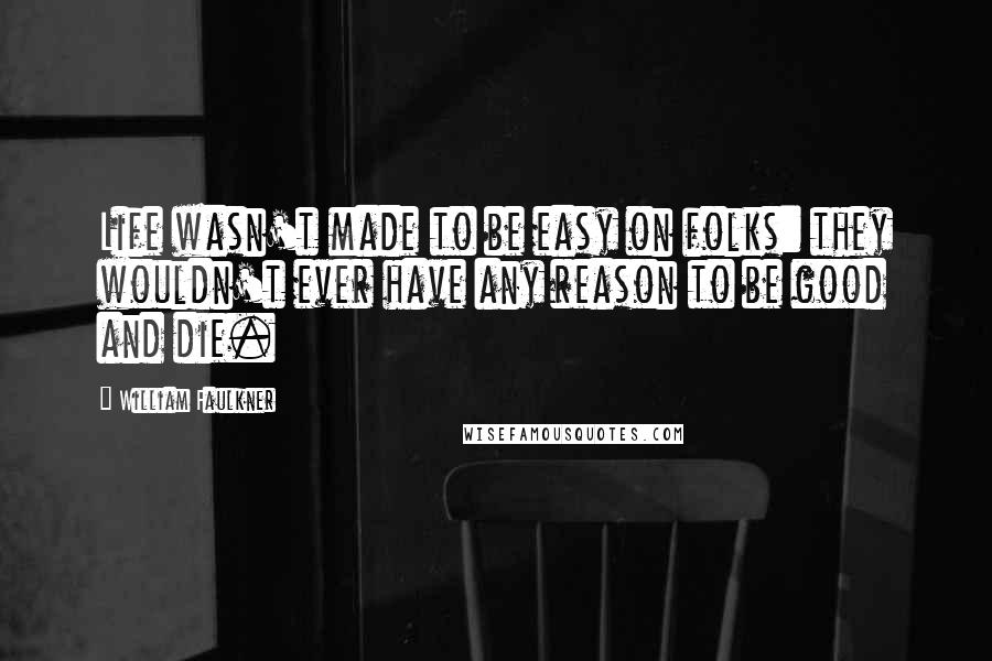 William Faulkner Quotes: Life wasn't made to be easy on folks: they wouldn't ever have any reason to be good and die.