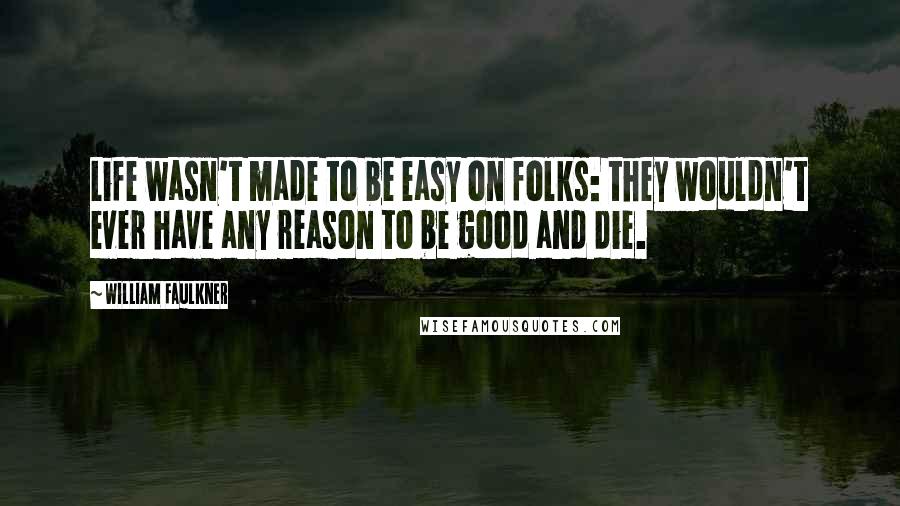 William Faulkner Quotes: Life wasn't made to be easy on folks: they wouldn't ever have any reason to be good and die.