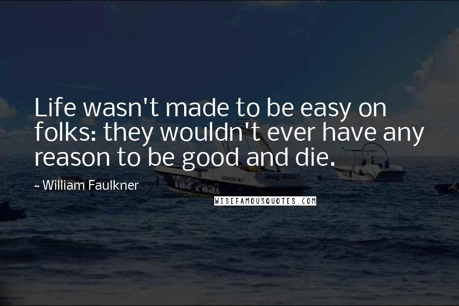 William Faulkner Quotes: Life wasn't made to be easy on folks: they wouldn't ever have any reason to be good and die.