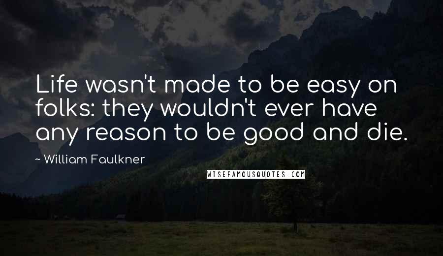 William Faulkner Quotes: Life wasn't made to be easy on folks: they wouldn't ever have any reason to be good and die.