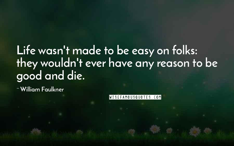 William Faulkner Quotes: Life wasn't made to be easy on folks: they wouldn't ever have any reason to be good and die.