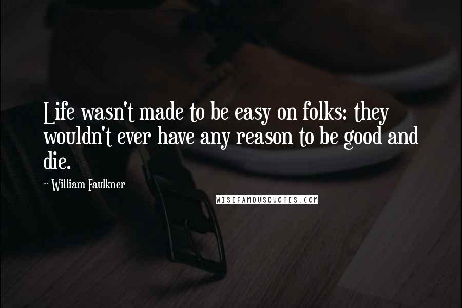 William Faulkner Quotes: Life wasn't made to be easy on folks: they wouldn't ever have any reason to be good and die.