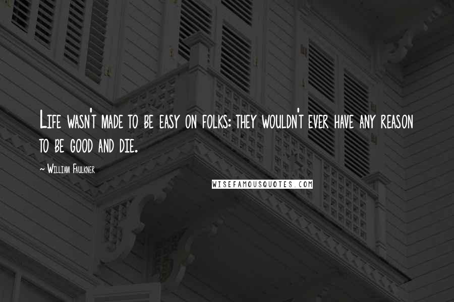 William Faulkner Quotes: Life wasn't made to be easy on folks: they wouldn't ever have any reason to be good and die.